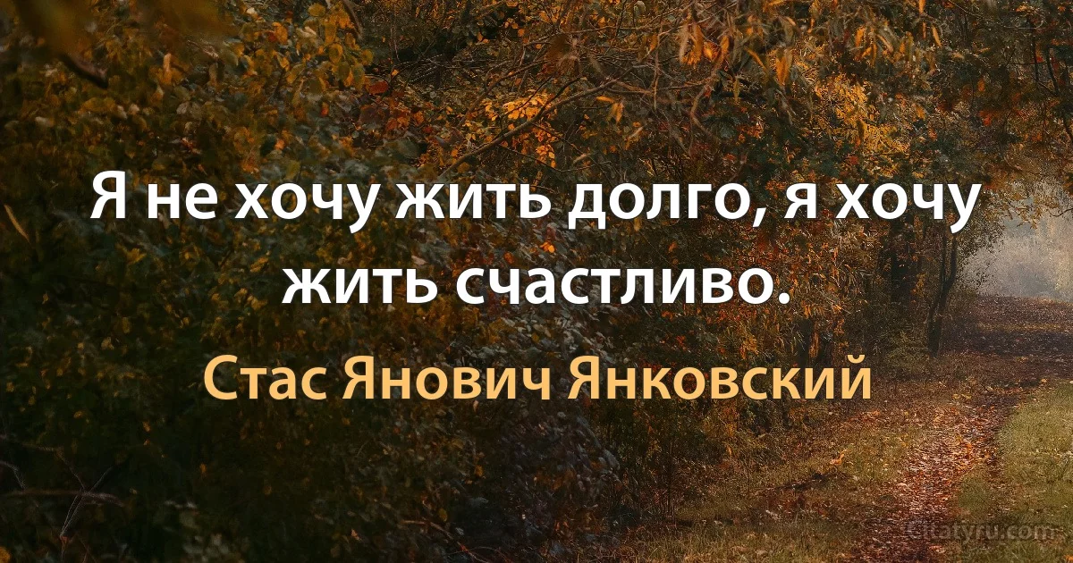 Я не хочу жить долго, я хочу жить счастливо. (Стас Янович Янковский)