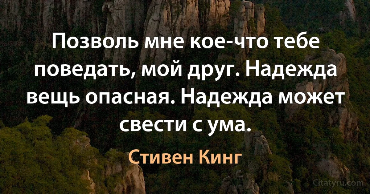 Позволь мне кое-что тебе поведать, мой друг. Надежда вещь опасная. Надежда может свести с ума. (Стивен Кинг)