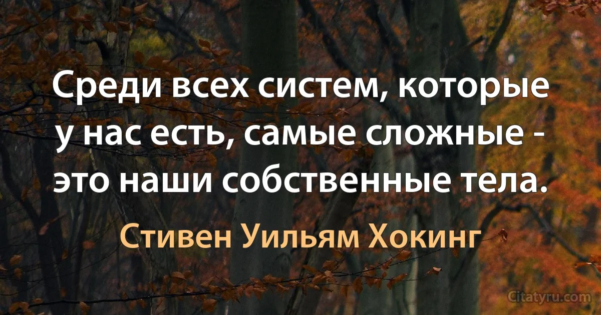 Среди всех систем, которые у нас есть, самые сложные - это наши собственные тела. (Стивен Уильям Хокинг)