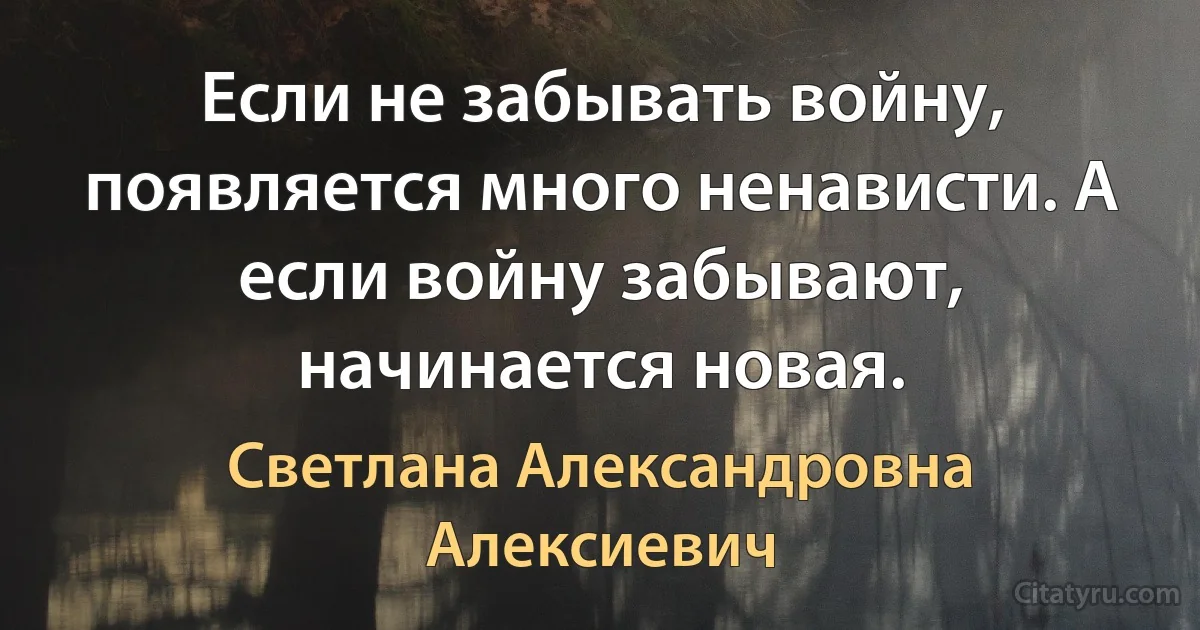 Если не забывать войну, появляется много ненависти. А если войну забывают, начинается новая. (Светлана Александровна Алексиевич)