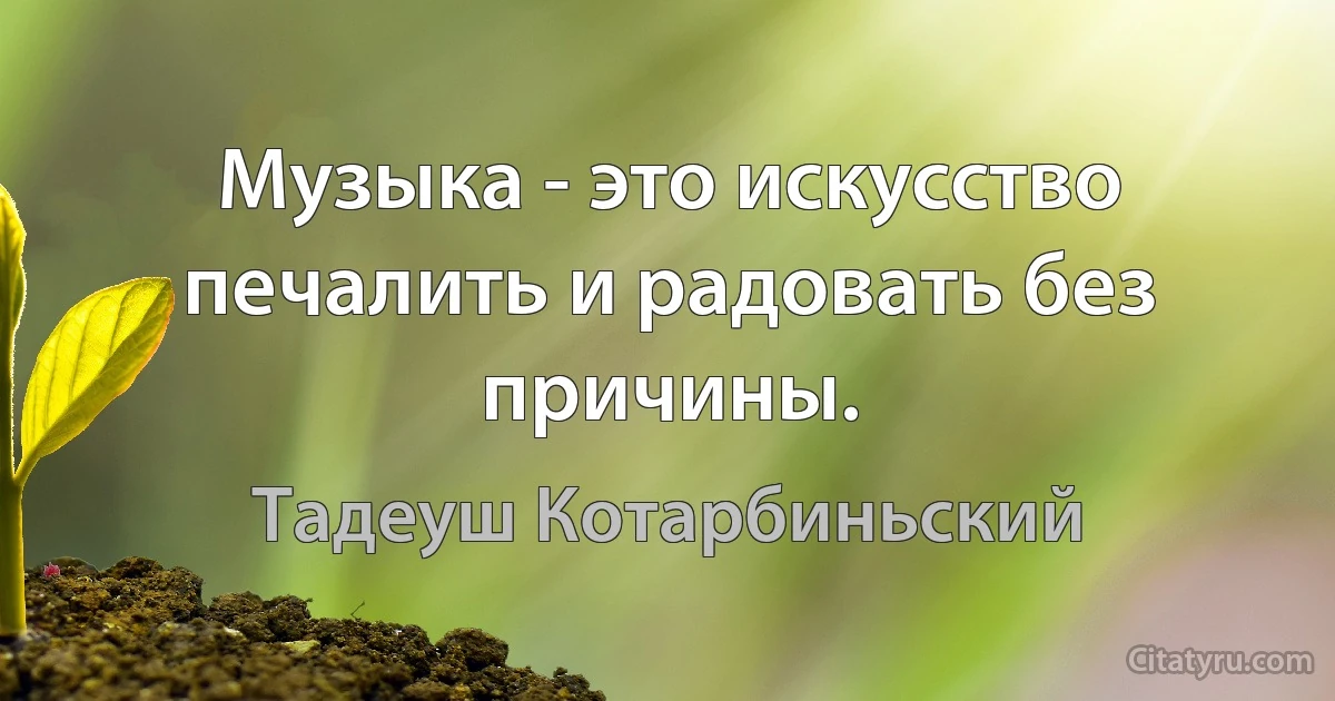 Музыка - это искусство печалить и радовать без причины. (Тадеуш Котарбиньский)