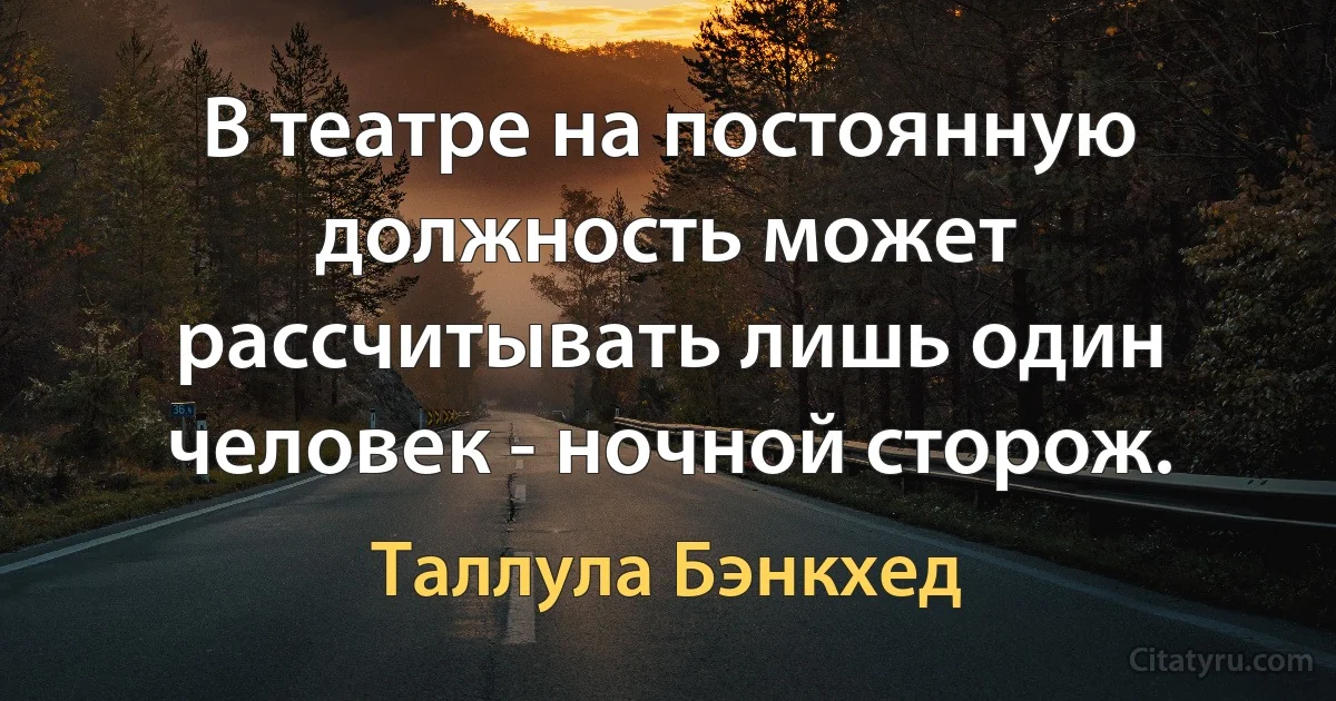 В театре на постоянную должность может рассчитывать лишь один человек - ночной сторож. (Таллула Бэнкхед)