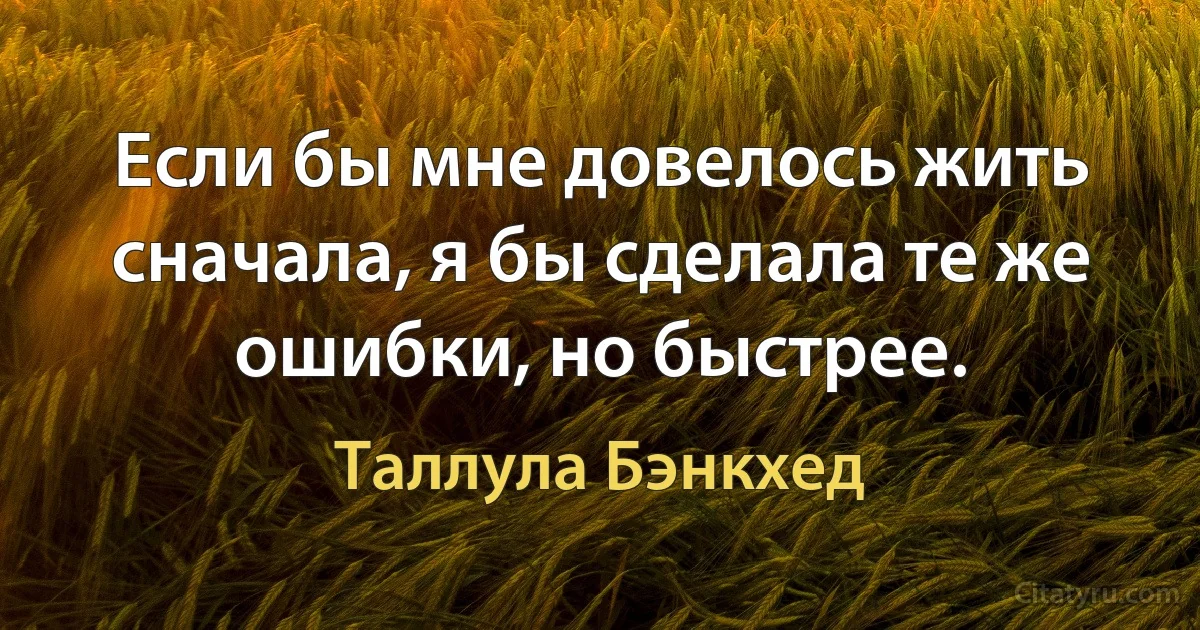 Если бы мне довелось жить сначала, я бы сделала те же ошибки, но быстрее. (Таллула Бэнкхед)