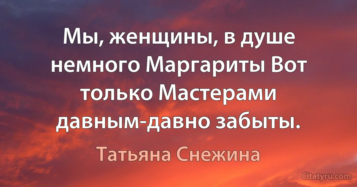 Мы, женщины, в душе немного Маргариты Вот только Мастерами давным-давно забыты. (Татьяна Снежина)