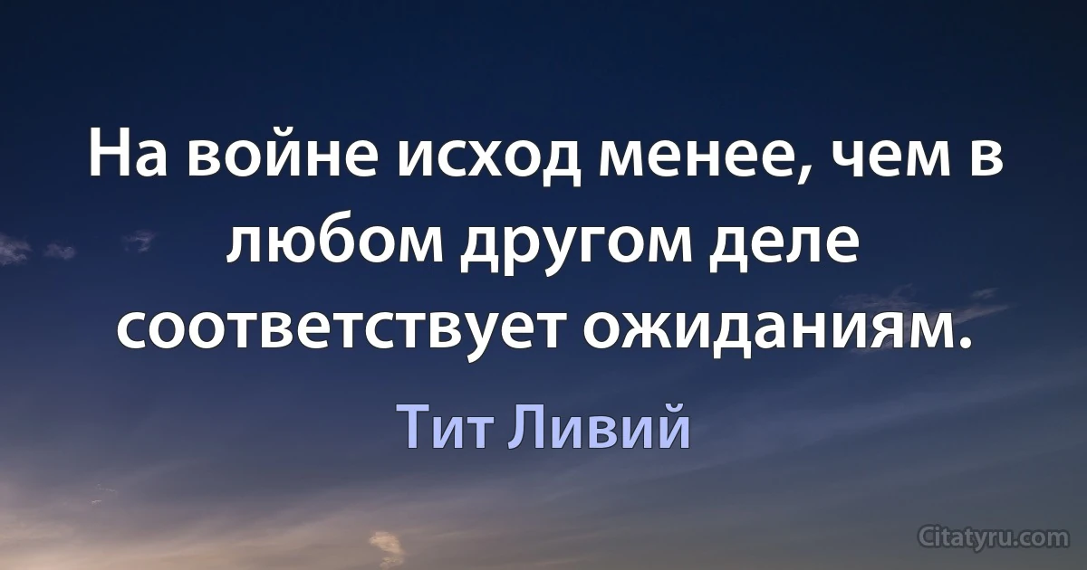 На войне исход менее, чем в любом другом деле соответствует ожиданиям. (Тит Ливий)