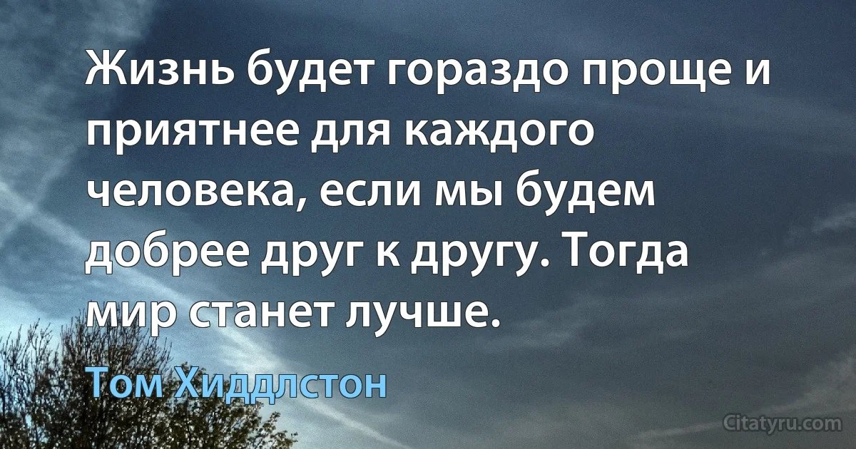 Жизнь будет гораздо проще и приятнее для каждого человека, если мы будем добрее друг к другу. Тогда мир станет лучше. (Том Хиддлстон)