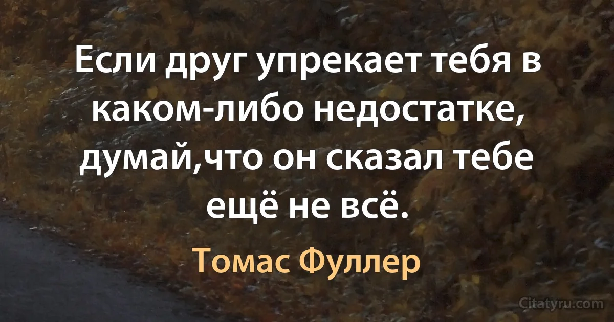 Если друг упрекает тебя в каком-либо недостатке, думай,что он сказал тебе ещё не всё. (Томас Фуллер)