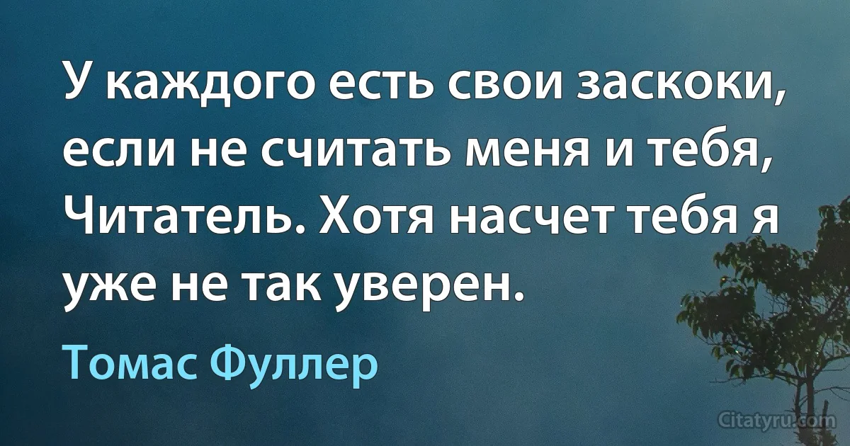 У каждого есть свои заскоки, если не считать меня и тебя, Читатель. Хотя насчет тебя я уже не так уверен. (Томас Фуллер)