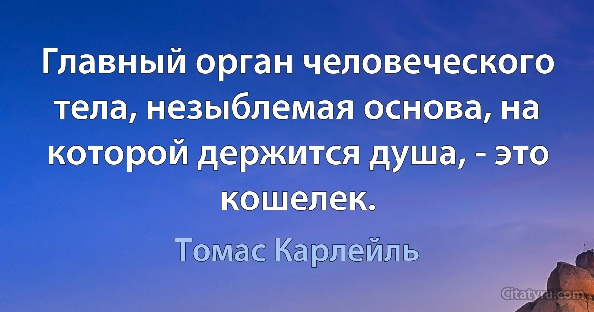 Главный орган человеческого тела, незыблемая основа, на которой держится душа, - это кошелек. (Томас Карлейль)