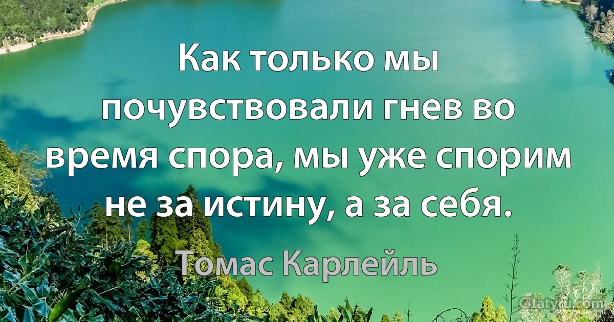 Как только мы почувствовали гнев во время спора, мы уже спорим не за истину, а за себя. (Томас Карлейль)