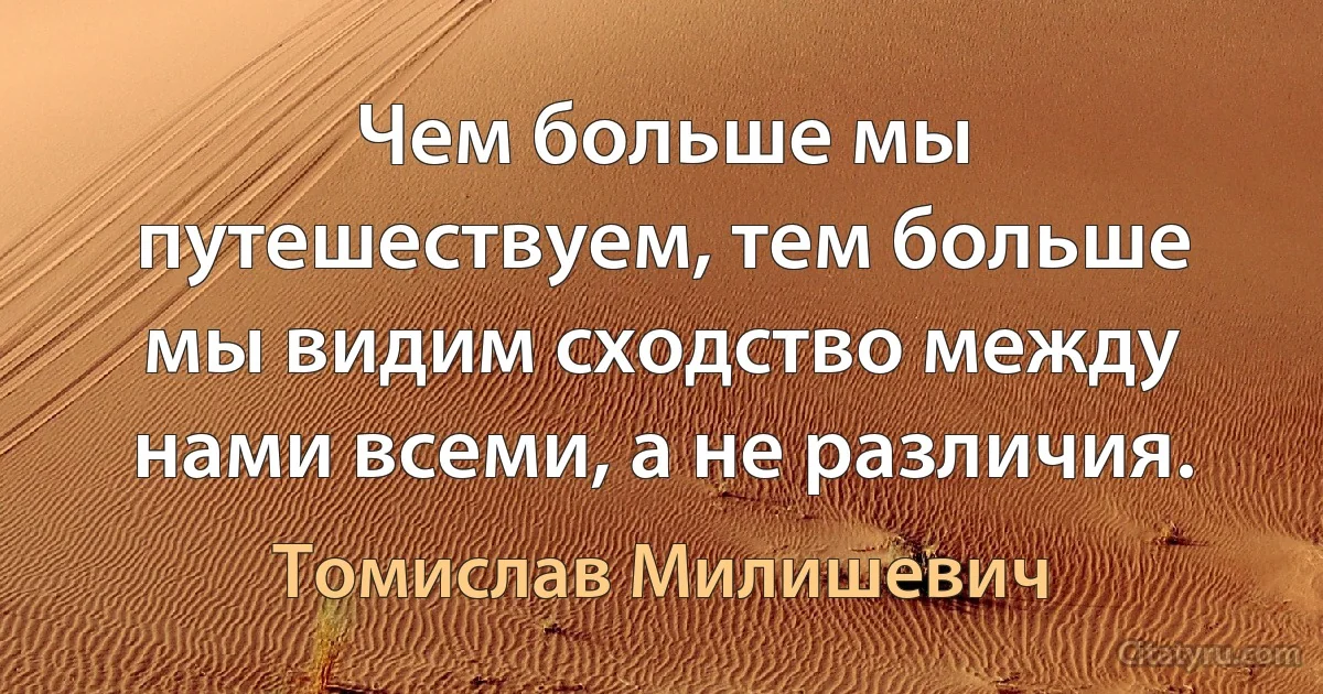 Чем больше мы путешествуем, тем больше мы видим сходство между нами всеми, а не различия. (Томислав Милишевич)