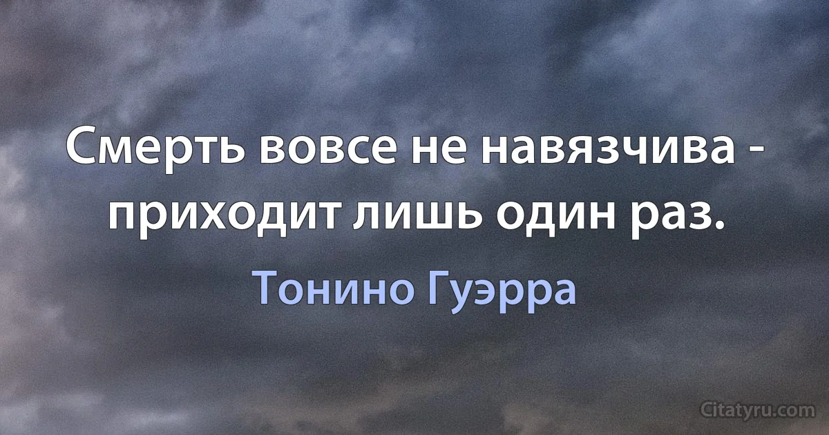 Смерть вовсе не навязчива - приходит лишь один раз. (Тонино Гуэрра)