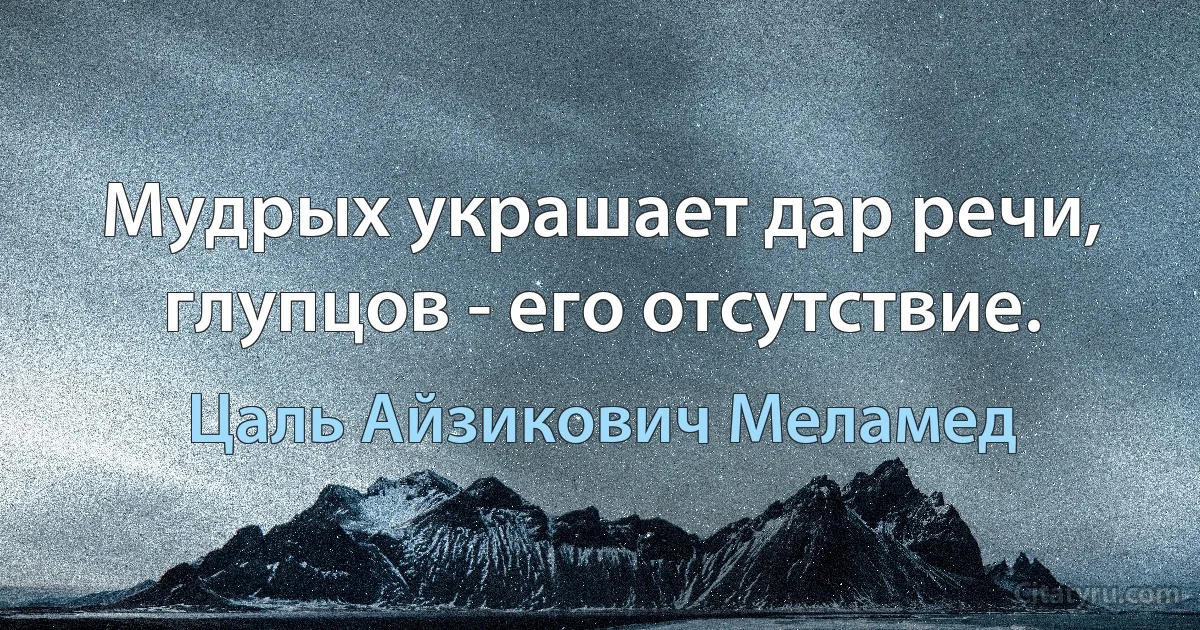 Мудрых украшает дар речи, глупцов - его отсутствие. (Цаль Айзикович Меламед)