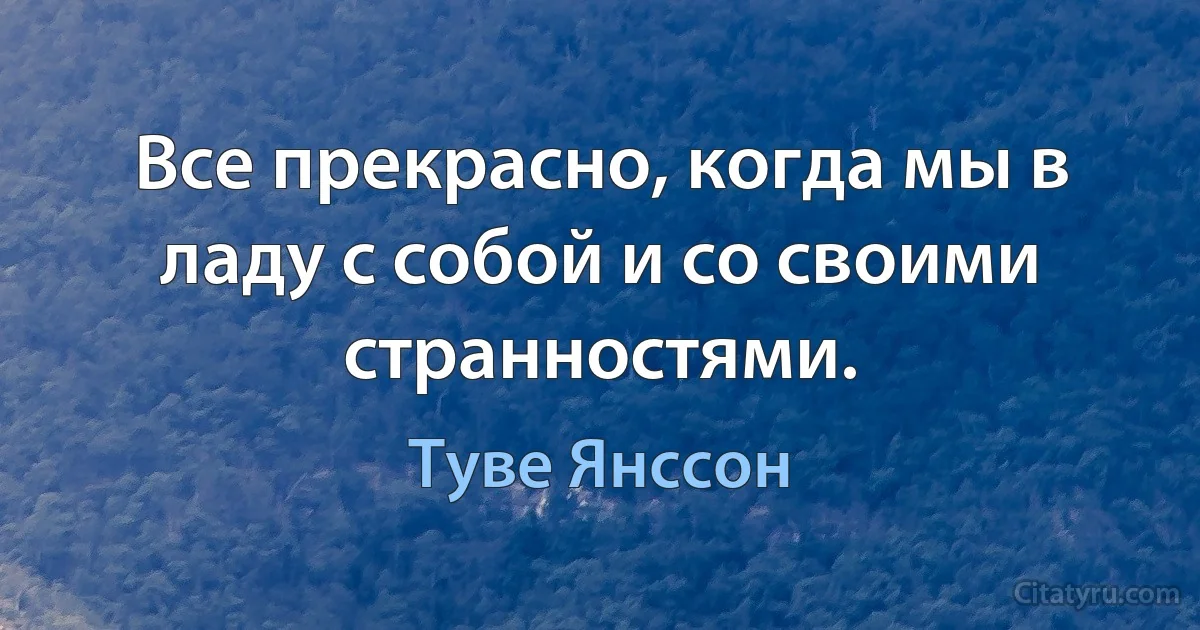 Все прекрасно, когда мы в ладу с собой и со своими странностями. (Туве Янссон)