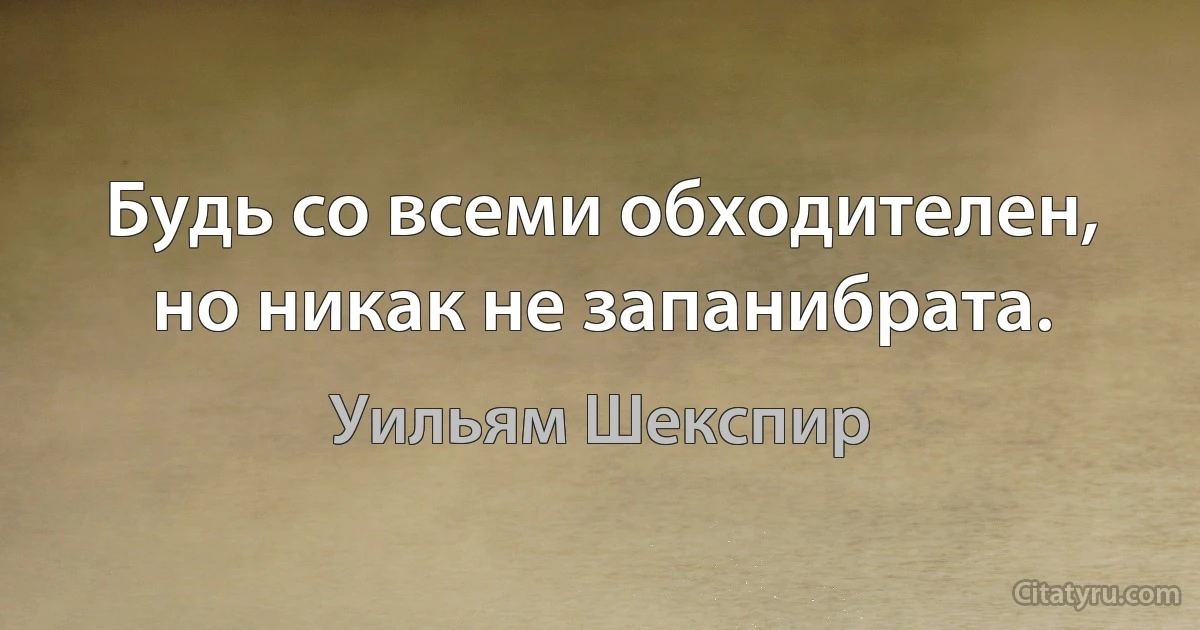 Будь со всеми обходителен, но никак не запанибрата. (Уильям Шекспир)