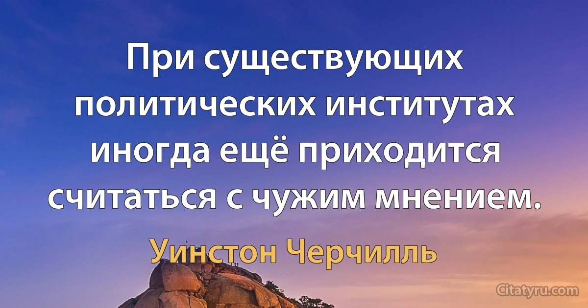 При существующих политических институтах иногда ещё приходится считаться с чужим мнением. (Уинстон Черчилль)