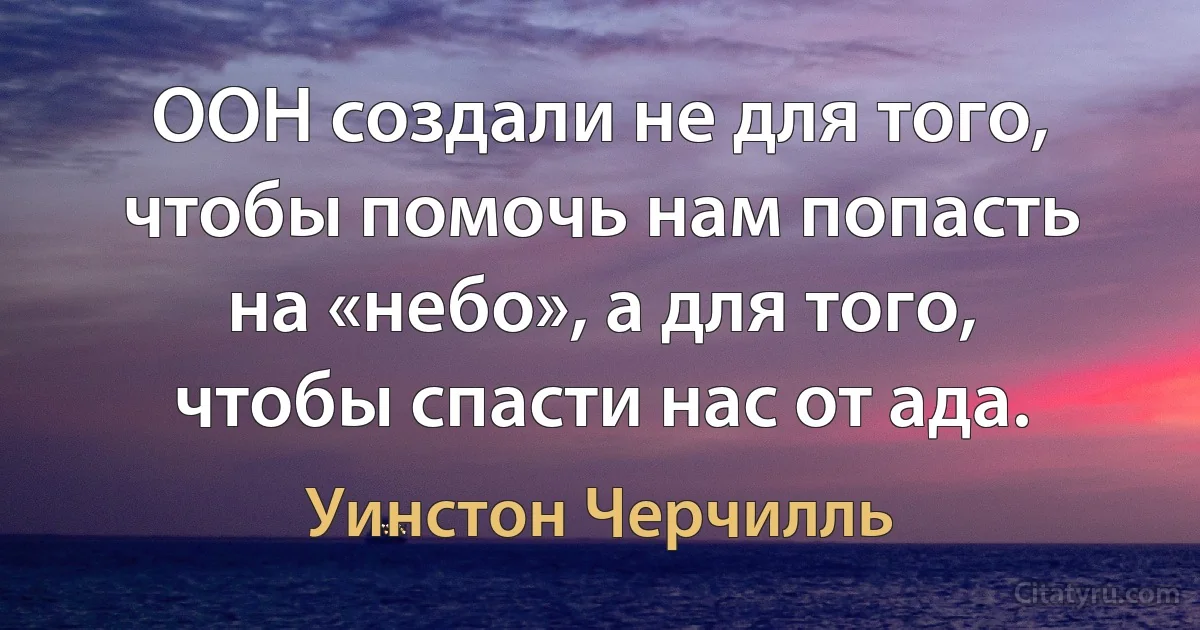 ООН создали не для того, чтобы помочь нам попасть на «небо», а для того, чтобы спасти нас от ада. (Уинстон Черчилль)