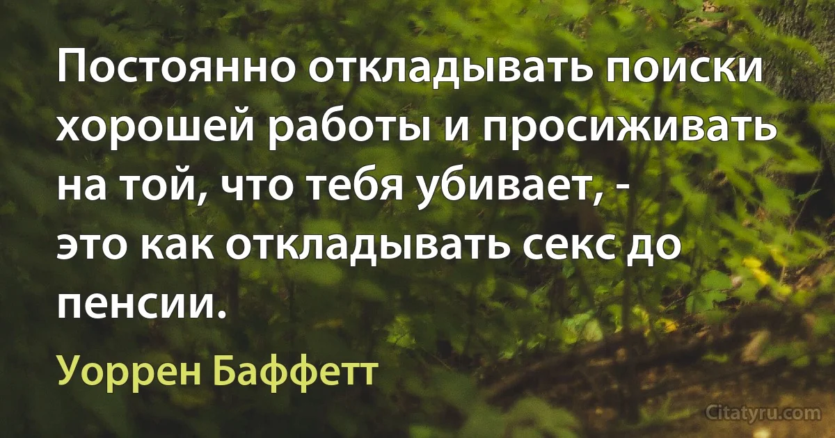 Постоянно откладывать поиски хорошей работы и просиживать на той, что тебя убивает, - это как откладывать секс до пенсии. (Уоррен Баффетт)