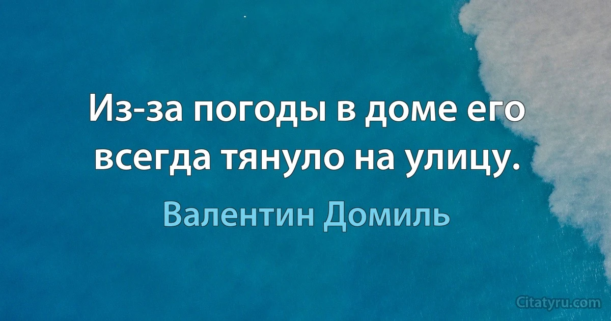 Из-за погоды в доме его всегда тянуло на улицу. (Валентин Домиль)