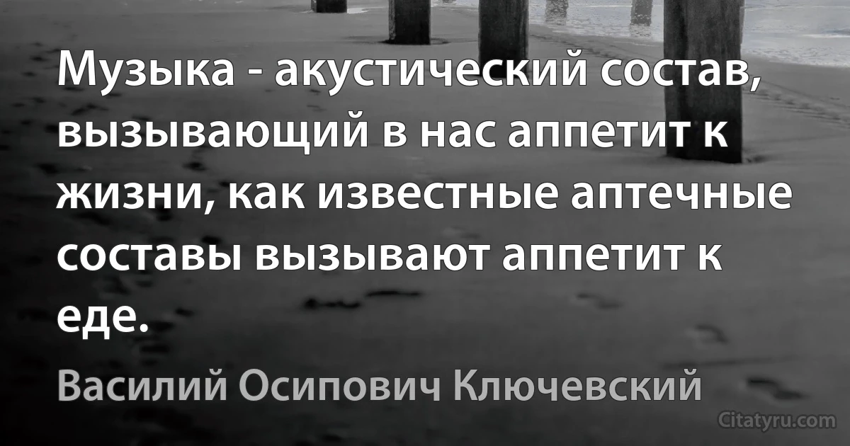 Музыка - акустический состав, вызывающий в нас аппетит к жизни, как известные аптечные составы вызывают аппетит к еде. (Василий Осипович Ключевский)