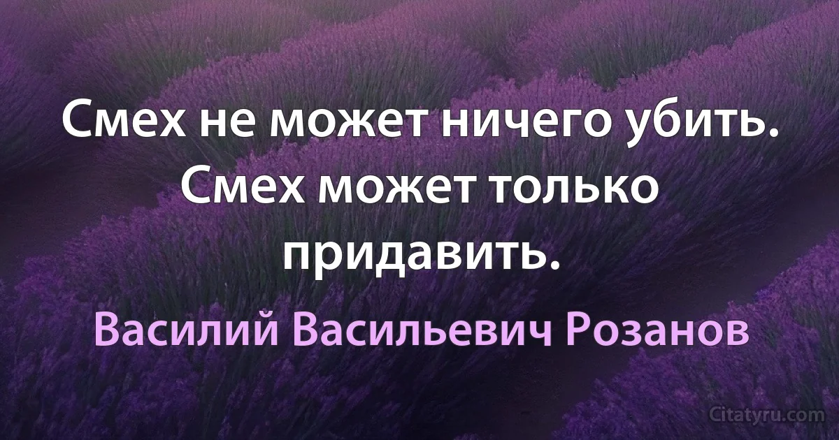 Смех не может ничего убить. Смех может только придавить. (Василий Васильевич Розанов)