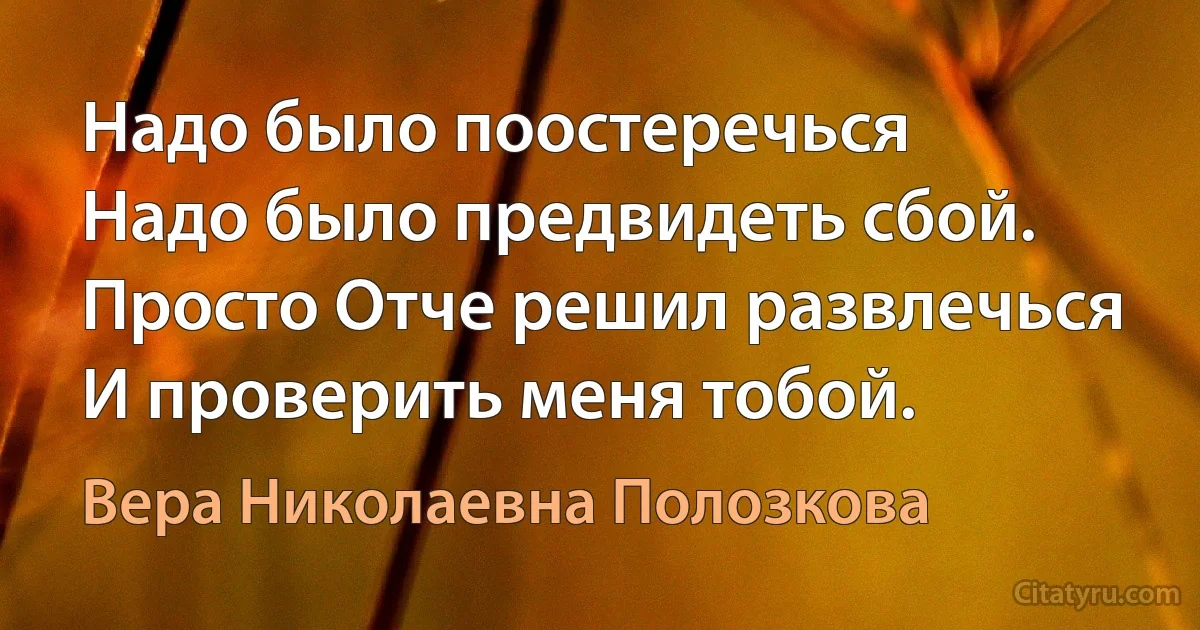 Надо было поостеречься
Надо было предвидеть сбой.
Просто Отче решил развлечься
И проверить меня тобой. (Вера Николаевна Полозкова)