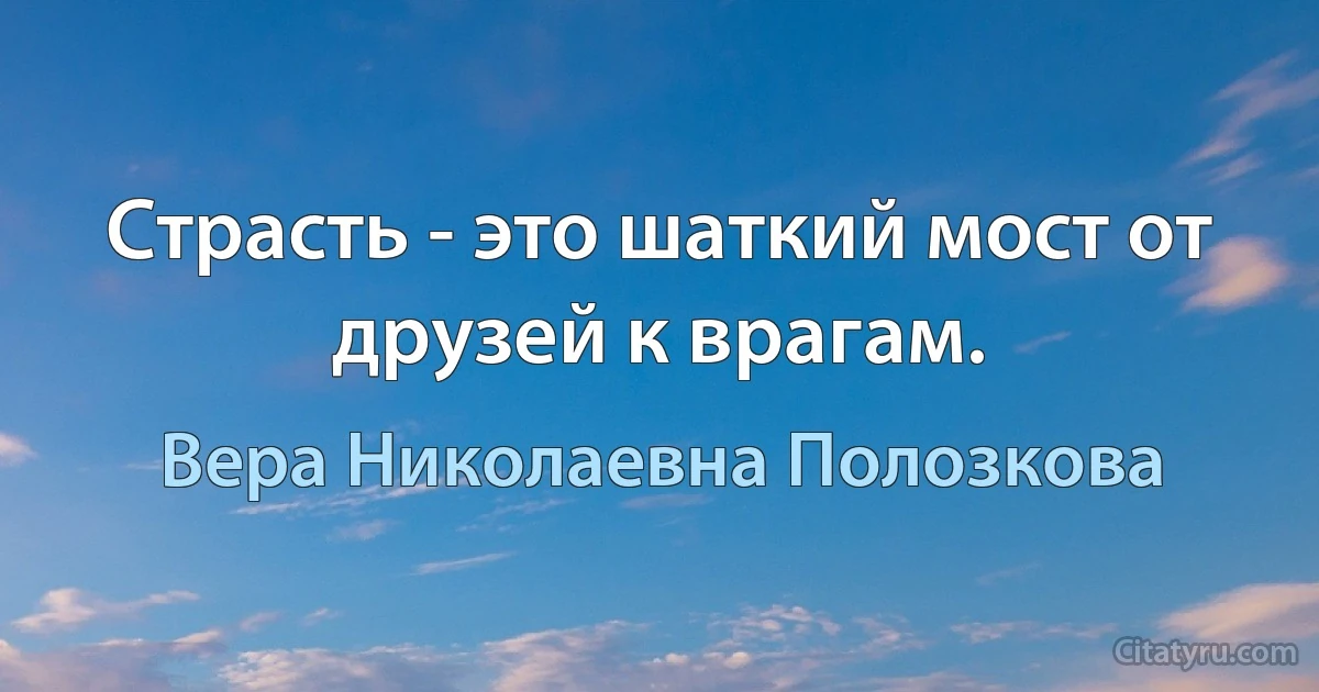 Страсть - это шаткий мост от друзей к врагам. (Вера Николаевна Полозкова)