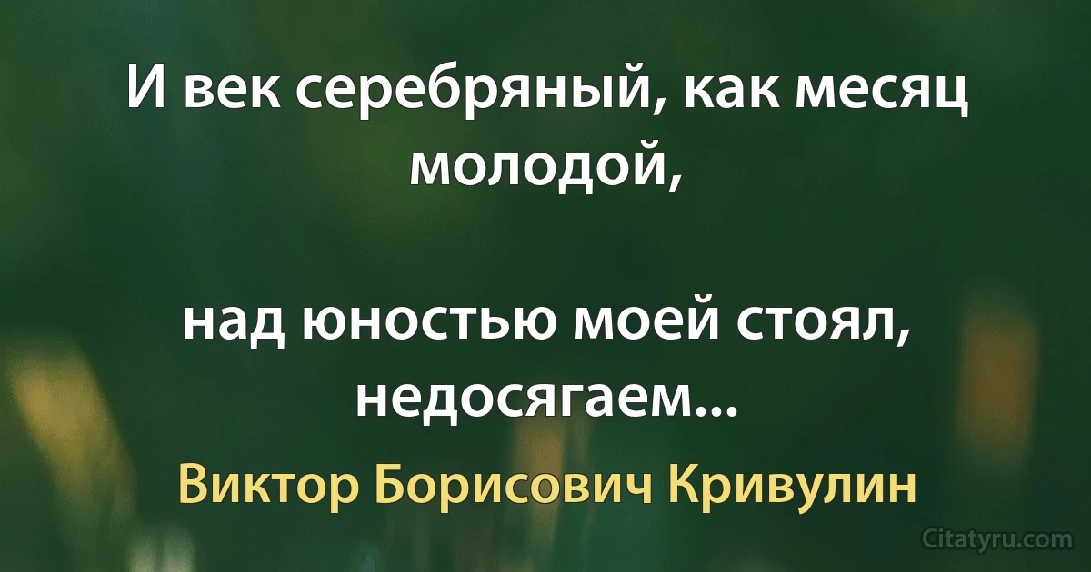 И век серебряный, как месяц молодой,

над юностью моей стоял, недосягаем... (Виктор Борисович Кривулин)