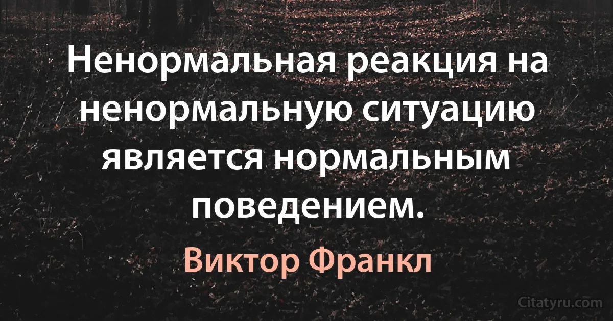 Ненормальная реакция на ненормальную ситуацию является нормальным поведением. (Виктор Франкл)