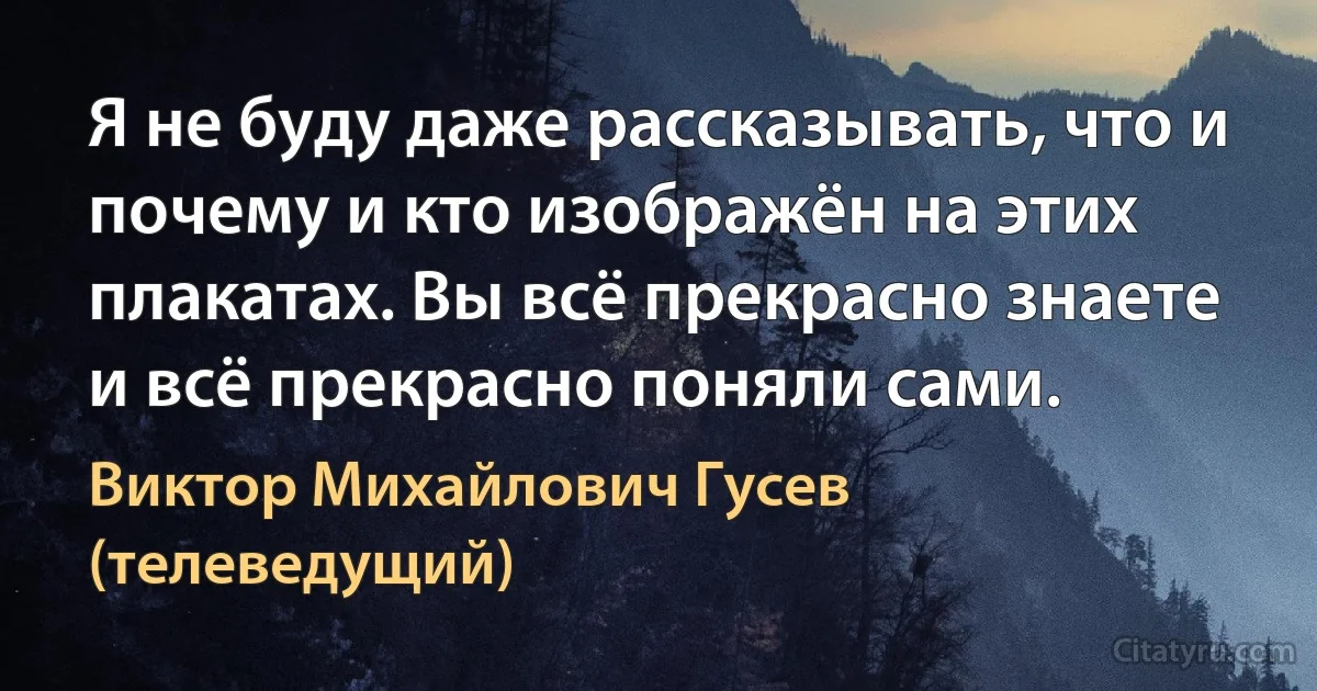 Я не буду даже рассказывать, что и почему и кто изображён на этих плакатах. Вы всё прекрасно знаете и всё прекрасно поняли сами. (Виктор Михайлович Гусев (телеведущий))