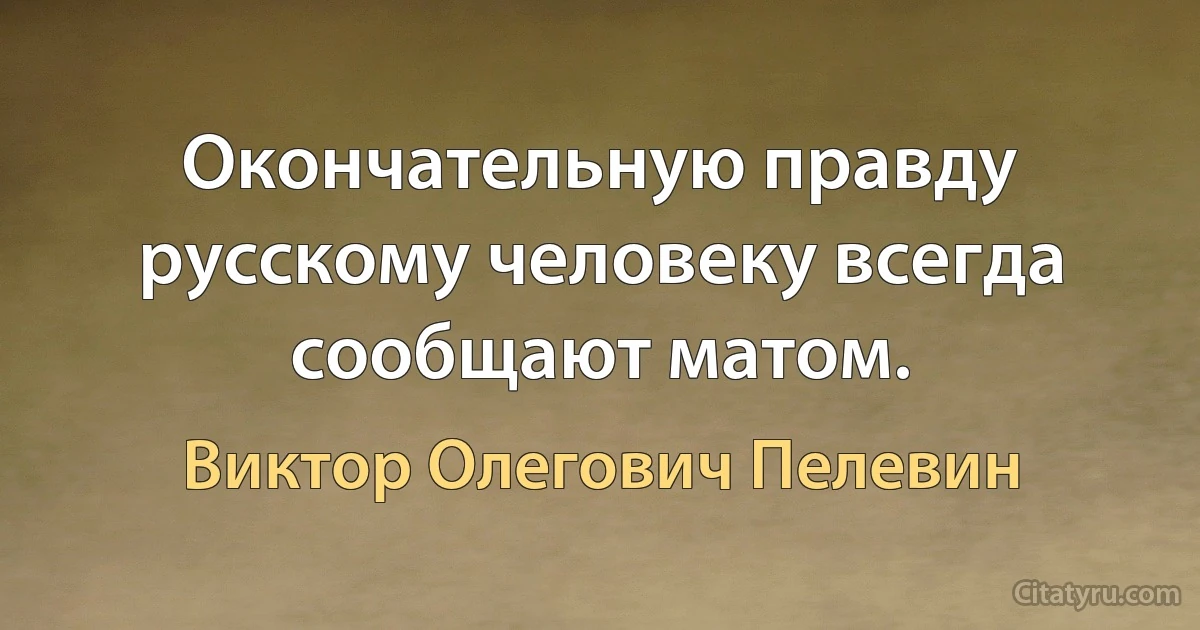 Окончательную правду русскому человеку всегда сообщают матом. (Виктор Олегович Пелевин)