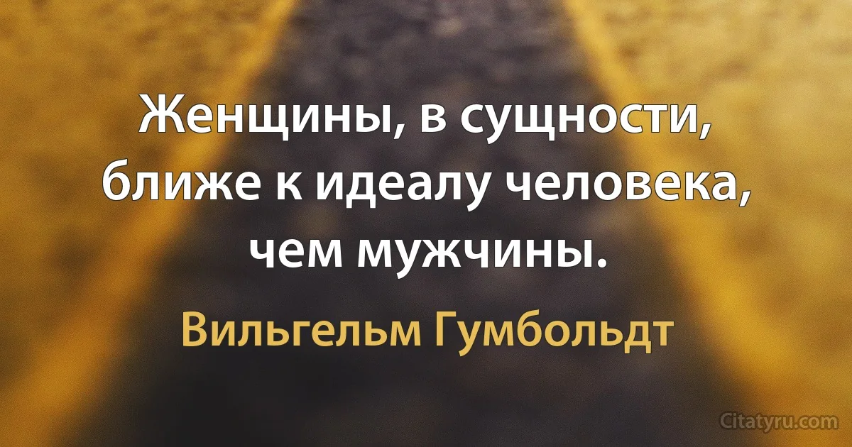 Женщины, в сущности, ближе к идеалу человека, чем мужчины. (Вильгельм Гумбольдт)