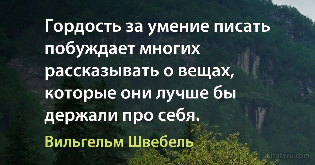 Гордость за умение писать побуждает многих рассказывать о вещах, которые они лучше бы держали про себя. (Вильгельм Швебель)