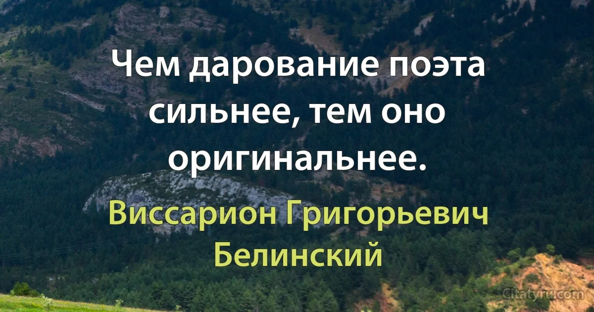 Чем дарование поэта сильнее, тем оно оригинальнее. (Виссарион Григорьевич Белинский)