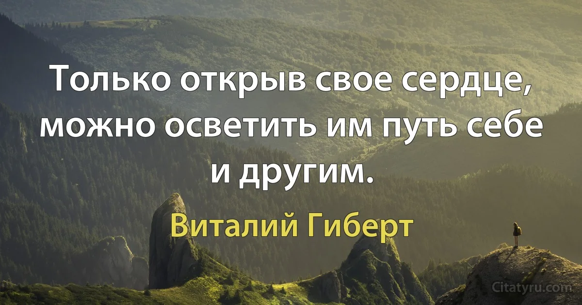 Только открыв свое сердце, можно осветить им путь себе и другим. (Виталий Гиберт)