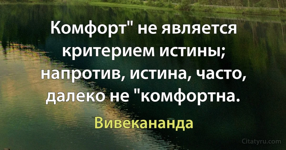 Комфорт" не является критерием истины; напротив, истина, часто, далеко не "комфортна. (Вивекананда)