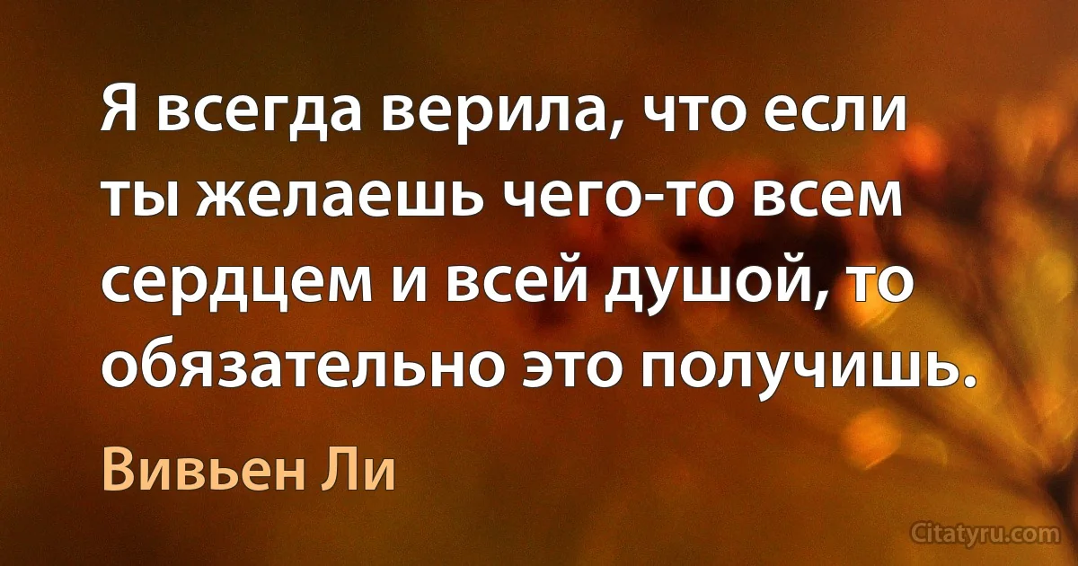 Я всегда верила, что если ты желаешь чего-то всем сердцем и всей душой, то обязательно это получишь. (Вивьен Ли)