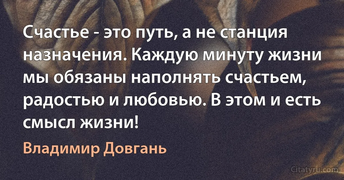 Счастье - это путь, а не станция назначения. Каждую минуту жизни мы обязаны наполнять счастьем, радостью и любовью. В этом и есть смысл жизни! (Владимир Довгань)