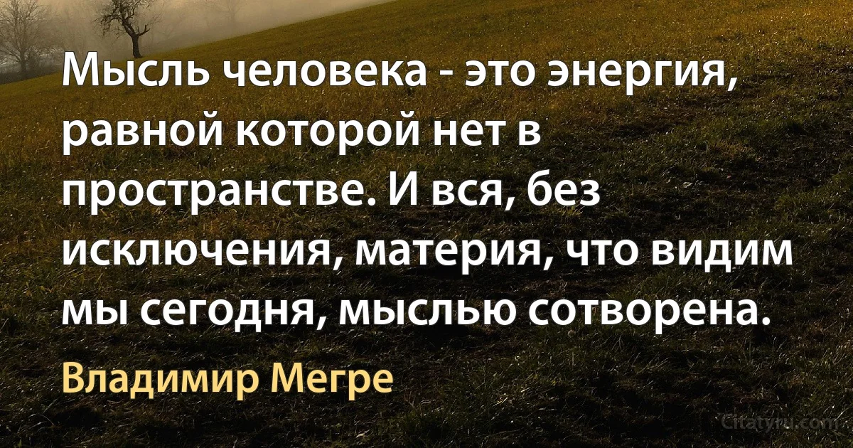 Мысль человека - это энергия, равной которой нет в пространстве. И вся, без исключения, материя, что видим мы сегодня, мыслью сотворена. (Владимир Мегре)