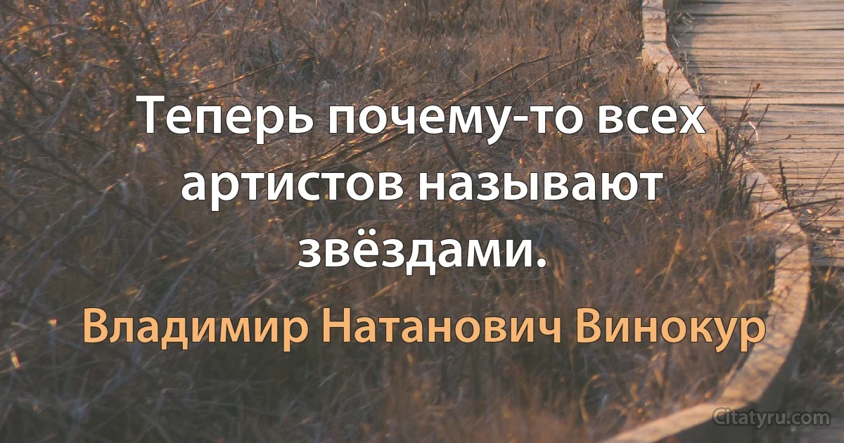 Теперь почему-то всех артистов называют звёздами. (Владимир Натанович Винокур)