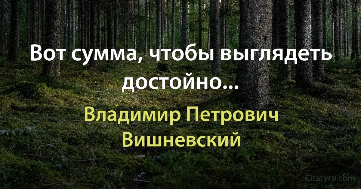 Вот сумма, чтобы выглядеть достойно... (Владимир Петрович Вишневский)