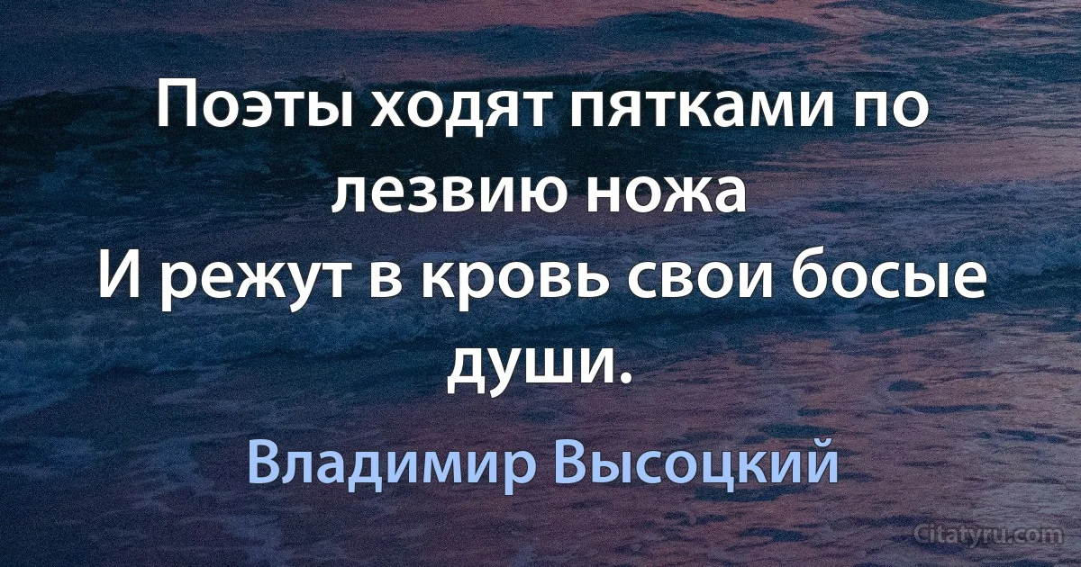 Поэты ходят пятками по лезвию ножа 
И режут в кровь свои босые души. (Владимир Высоцкий)