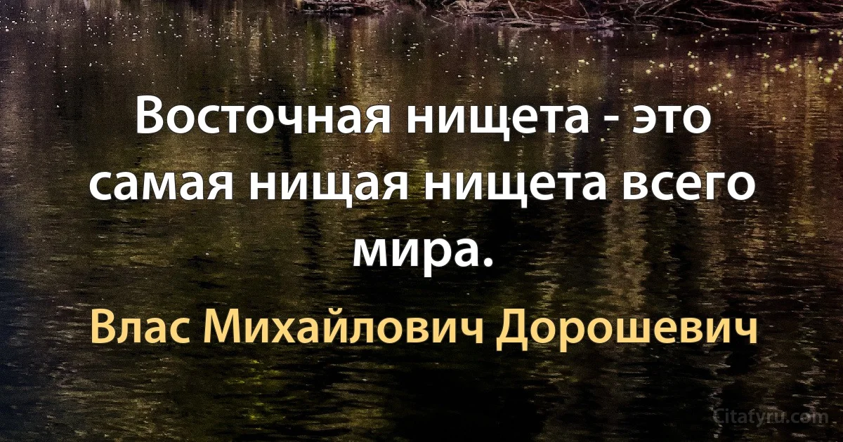 Восточная нищета - это самая нищая нищета всего мира. (Влас Михайлович Дорошевич)