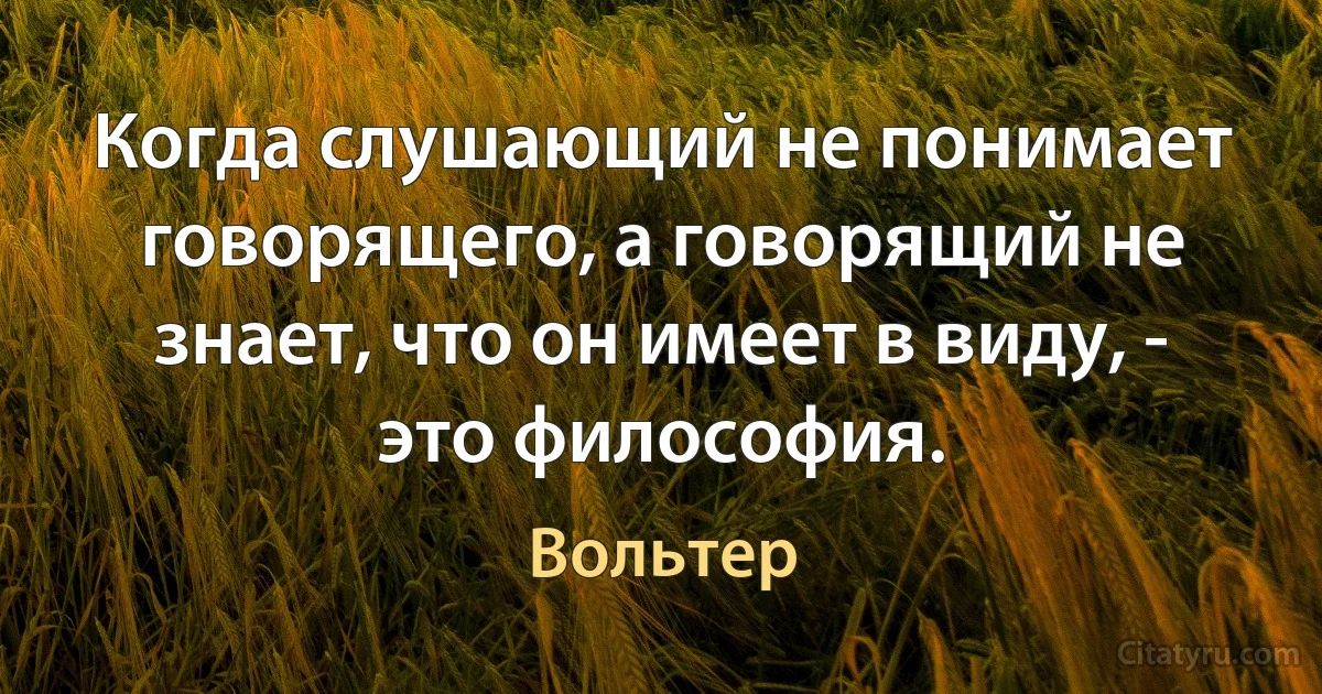 Когда слушающий не понимает говорящего, а говорящий не знает, что он имеет в виду, - это философия. (Вольтер)