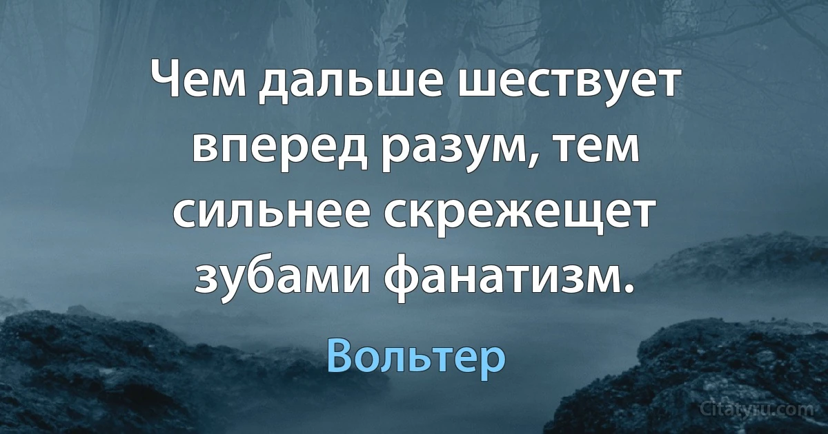 Чем дальше шествует вперед разум, тем сильнее скрежещет зубами фанатизм. (Вольтер)