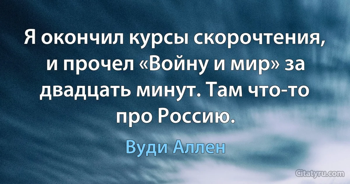 Я окончил курсы скорочтения, и прочел «Войну и мир» за двадцать минут. Там что-то про Россию. (Вуди Аллен)