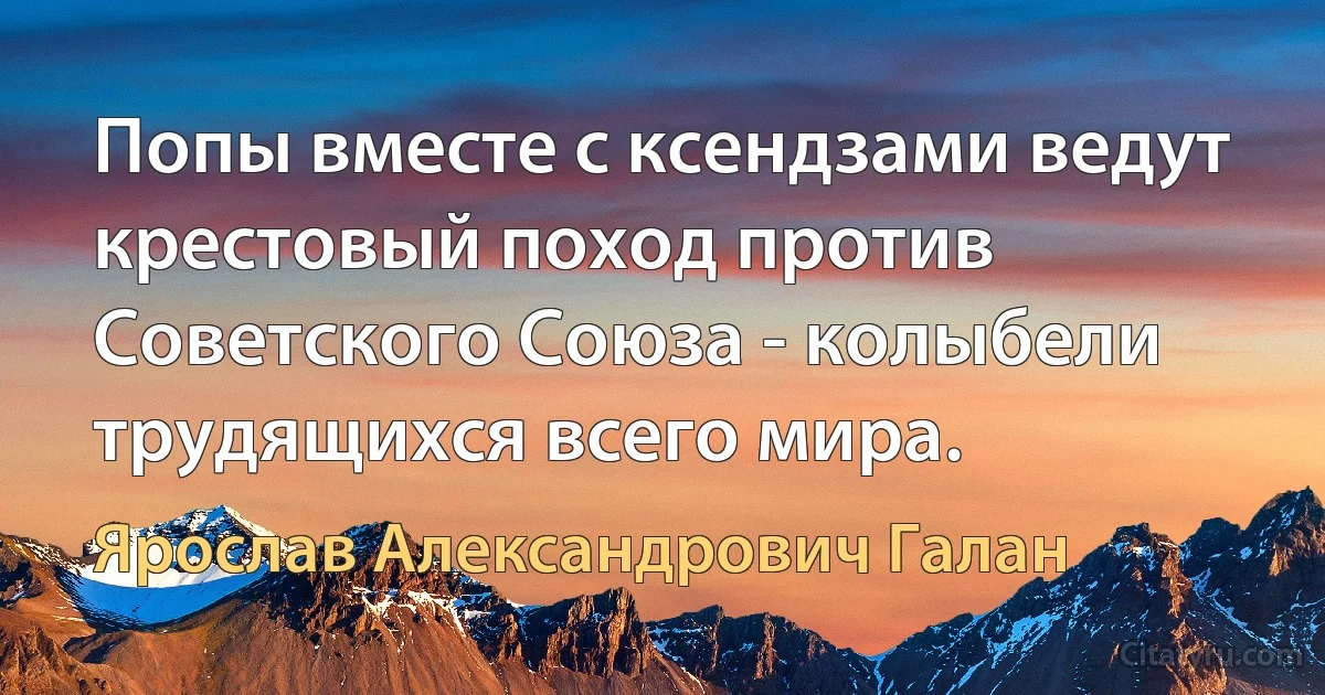 Попы вместе с ксендзами ведут крестовый поход против Советского Союза - колыбели трудящихся всего мира. (Ярослав Александрович Галан)