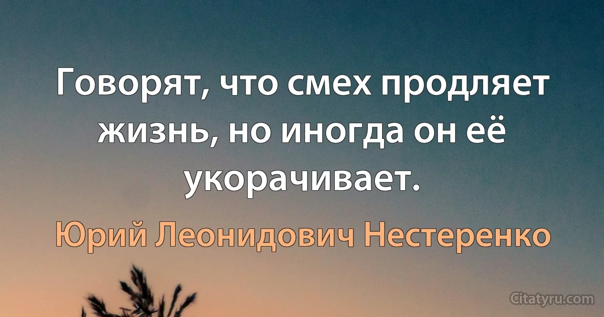 Говорят, что смех продляет жизнь, но иногда он её укорачивает. (Юрий Леонидович Нестеренко)