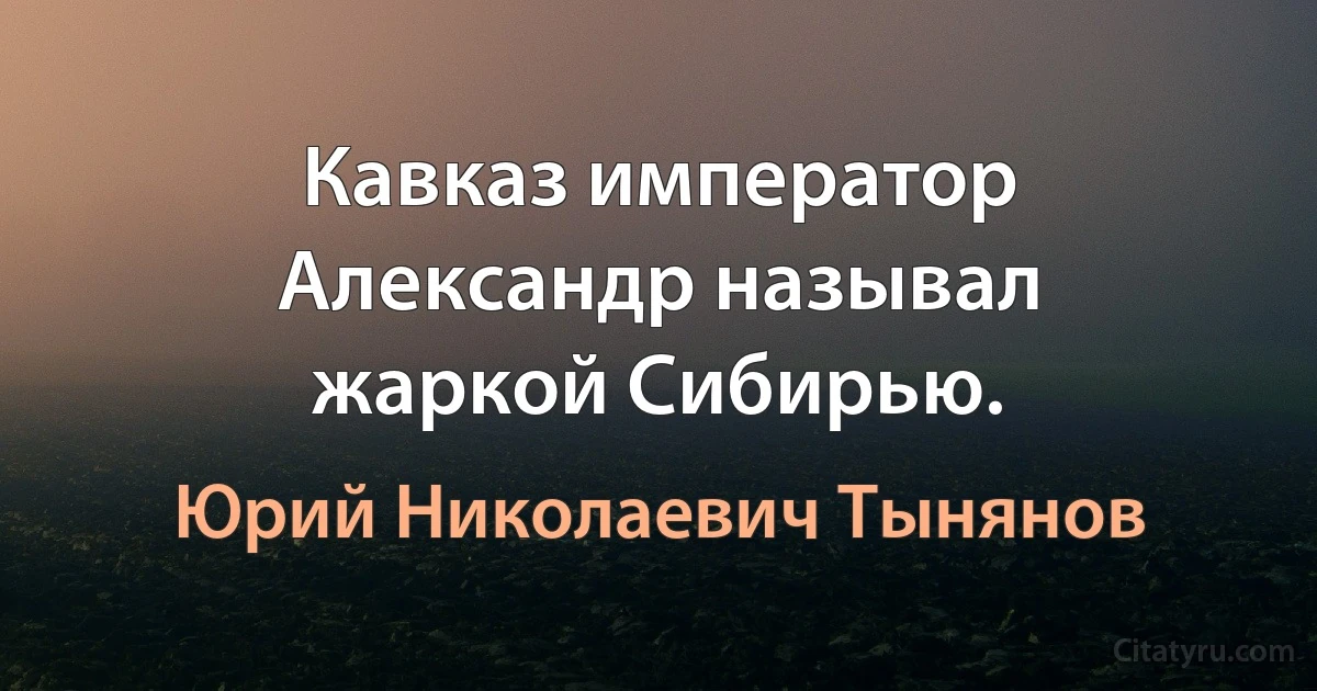 Кавказ император Александр называл жаркой Сибирью. (Юрий Николаевич Тынянов)