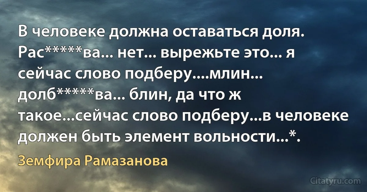 В человеке должна оставаться доля. Рас*****ва... нет... вырежьте это... я сейчас слово подберу....млин... долб*****ва... блин, да что ж такое...сейчас слово подберу...в человеке должен быть элемент вольности...*. (Земфира Рамазанова)